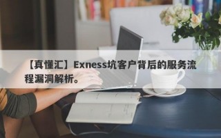 【真懂汇】Exness坑客户背后的服务流程漏洞解析。