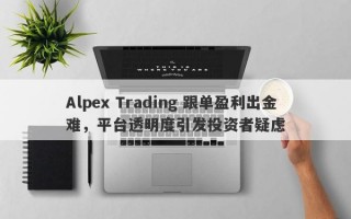 Alpex Trading 跟单盈利出金难，平台透明度引发投资者疑虑