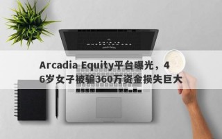 Arcadia Equity平台曝光，46岁女子被骗360万资金损失巨大