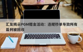 汇友揭示PGM赠金活动：违规秒单导致所有盈利被回收