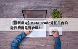 【最新曝光】KCM Trade外汇平台的隐性费用是否合理？