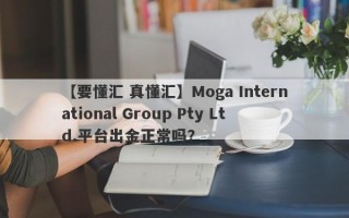 【要懂汇 真懂汇】Moga International Group Pty Ltd.平台出金正常吗？

