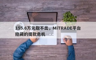 155.6万元取不出，MiTRADE平台隐藏的提款危机