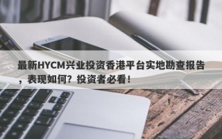 最新HYCM兴业投资香港平台实地勘查报告，表现如何？投资者必看！