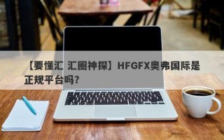【要懂汇 汇圈神探】HFGFX奥弗国际是正规平台吗？
