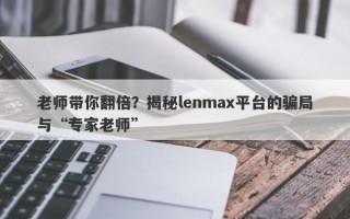 老师带你翻倍？揭秘lenmax平台的骗局与“专家老师”