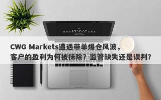 CWG Markets遭遇带单爆仓风波，客户的盈利为何被抹除？监管缺失还是误判？