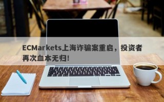 ECMarkets上海诈骗案重启，投资者再次血本无归！