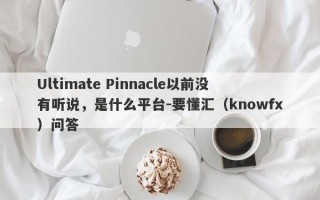 Ultimate Pinnacle以前没有听说，是什么平台-要懂汇（knowfx）问答