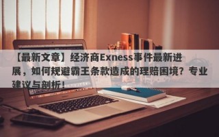 【最新文章】经济商Exness事件最新进展，如何规避霸王条款造成的理赔困境？专业建议与剖析！