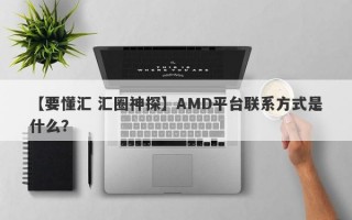 【要懂汇 汇圈神探】AMD平台联系方式是什么？
