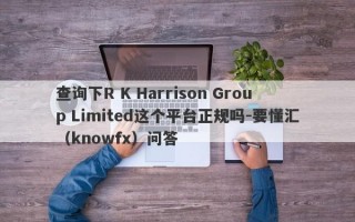 查询下R K Harrison Group Limited这个平台正规吗-要懂汇（knowfx）问答