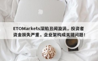 ETOMarkets深陷丑闻漩涡，投资者资金损失严重，企业架构成关键问题！