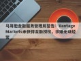 马耳他金融服务管理局警告：VantageMarkets未获得金融授权，涉嫌无证经营