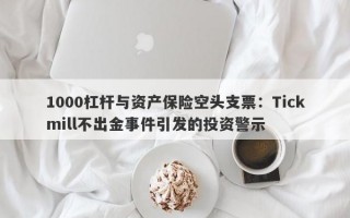 1000杠杆与资产保险空头支票：Tickmill不出金事件引发的投资警示