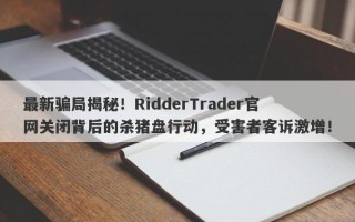 最新骗局揭秘！RidderTrader官网关闭背后的杀猪盘行动，受害者客诉激增！