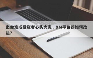 出金难成投资者心头大患，XM平台该如何改进？