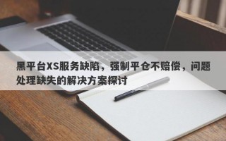 黑平台XS服务缺陷，强制平仓不赔偿，问题处理缺失的解决方案探讨