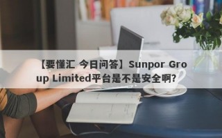 【要懂汇 今日问答】Sunpor Group Limited平台是不是安全啊？
