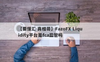 【要懂汇 真相哥】FazoFX Liquidity平台是fca监管吗
