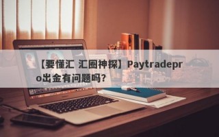 【要懂汇 汇圈神探】Paytradepro出金有问题吗？
