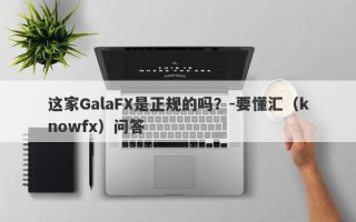 这家GalaFX是正规的吗？-要懂汇（knowfx）问答