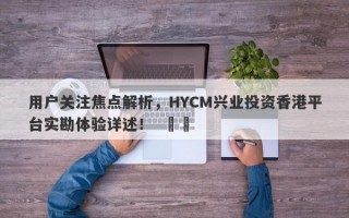 用户关注焦点解析，HYCM兴业投资香港平台实勘体验详述！  ​​