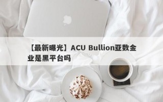 【最新曝光】ACU Bullion亚数金业是黑平台吗
