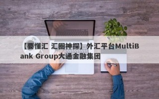 【要懂汇 汇圈神探】外汇平台MultiBank Group大通金融集团
