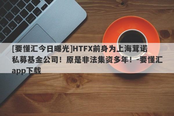 [要懂汇今日曝光]HTFX前身为上海茸诺私募基金公司！原是非法集资多年！-要懂汇app下载-第1张图片-要懂汇圈网