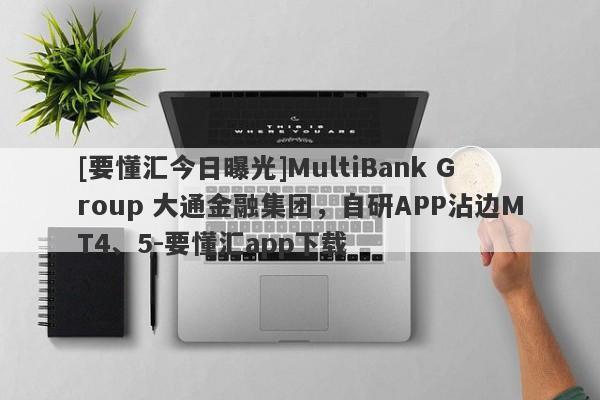 [要懂汇今日曝光]MultiBank Group 大通金融集团，自研APP沾边MT4、5-要懂汇app下载-第1张图片-要懂汇圈网