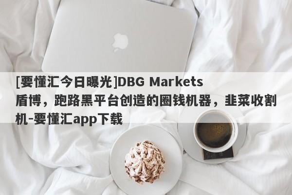 [要懂汇今日曝光]DBG Markets盾博，跑路黑平台创造的圈钱机器，韭菜收割机-要懂汇app下载-第1张图片-要懂汇圈网