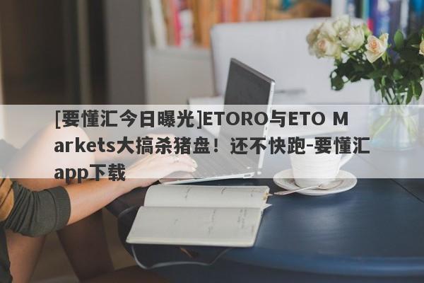 [要懂汇今日曝光]ETORO与ETO Markets大搞杀猪盘！还不快跑-要懂汇app下载-第1张图片-要懂汇圈网