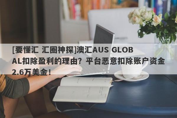 [要懂汇 汇圈神探]澳汇AUS GLOBAL扣除盈利的理由？平台恶意扣除账户资金2.6万美金！-第1张图片-要懂汇圈网