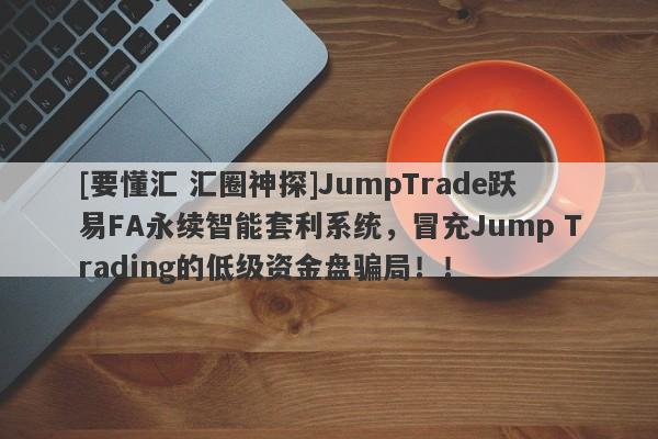 [要懂汇 汇圈神探]JumpTrade跃易FA永续智能套利系统，冒充Jump Trading的低级资金盘骗局！！-第1张图片-要懂汇圈网