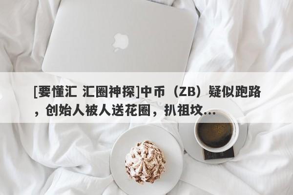 [要懂汇 汇圈神探]中币（ZB）疑似跑路，创始人被人送花圈，扒祖坟...-第1张图片-要懂汇圈网