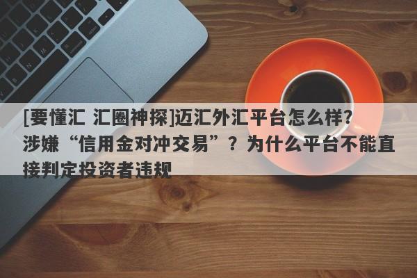 [要懂汇 汇圈神探]迈汇外汇平台怎么样？涉嫌“信用金对冲交易”？为什么平台不能直接判定投资者违规-第1张图片-要懂汇圈网