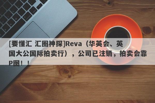 [要懂汇 汇圈神探]Reva（华英会、英国大公国际拍卖行），公司已注销，拍卖会靠P图！！-第1张图片-要懂汇圈网