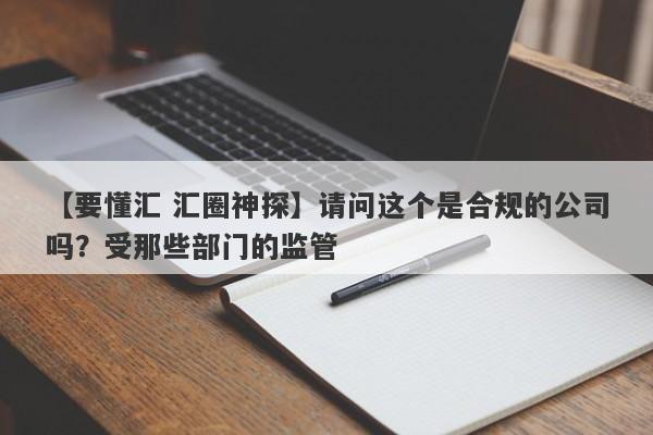 【要懂汇 汇圈神探】请问这个是合规的公司吗？受那些部门的监管
-第1张图片-要懂汇圈网