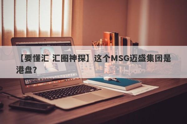 【要懂汇 汇圈神探】这个MSG迈盛集团是港盘？
-第1张图片-要懂汇圈网