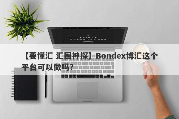 【要懂汇 汇圈神探】Bondex博汇这个平台可以做吗？
-第1张图片-要懂汇圈网