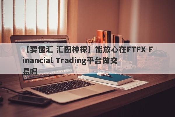 【要懂汇 汇圈神探】能放心在FTFX Financial Trading平台做交易吗
-第1张图片-要懂汇圈网