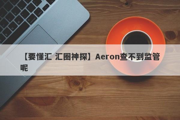 【要懂汇 汇圈神探】Aeron查不到监管呢
-第1张图片-要懂汇圈网