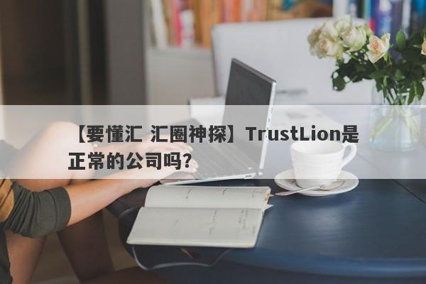 【要懂汇 汇圈神探】TrustLion是正常的公司吗？
-第1张图片-要懂汇圈网