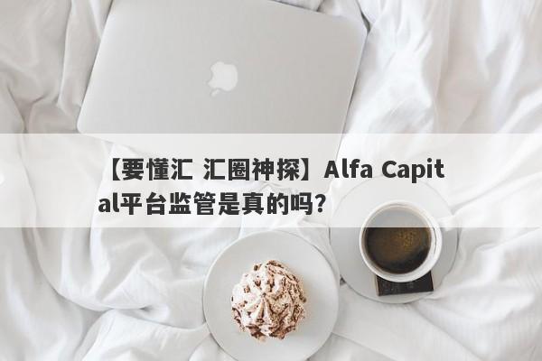 【要懂汇 汇圈神探】Alfa Capital平台监管是真的吗？
-第1张图片-要懂汇圈网