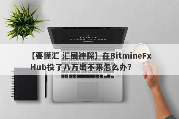 【要懂汇 汇圈神探】在BitmineFx Hub投了八万出不来怎么办？
-第1张图片-要懂汇圈网