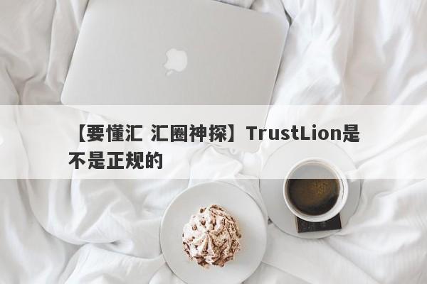 【要懂汇 汇圈神探】TrustLion是不是正规的
-第1张图片-要懂汇圈网