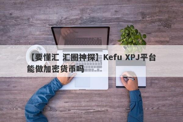 【要懂汇 汇圈神探】Kefu XPJ平台能做加密货币吗
-第1张图片-要懂汇圈网