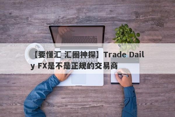 【要懂汇 汇圈神探】Trade Daily FX是不是正规的交易商
-第1张图片-要懂汇圈网