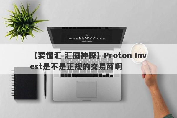 【要懂汇 汇圈神探】Proton Invest是不是正规的交易商啊
-第1张图片-要懂汇圈网